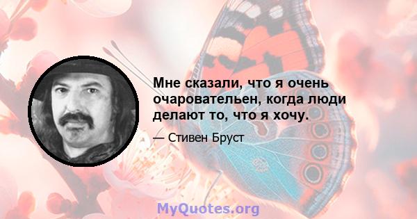 Мне сказали, что я очень очаровательен, когда люди делают то, что я хочу.