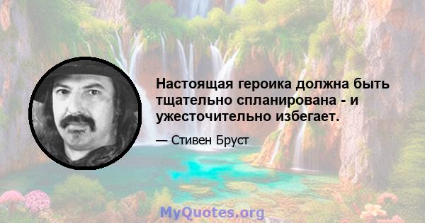 Настоящая героика должна быть тщательно спланирована - и ужесточительно избегает.