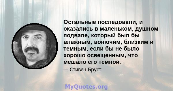 Остальные последовали, и оказались в маленьком, душном подвале, который был бы влажным, вонючим, близким и темным, если бы не было хорошо освещенным, что мешало его темной.