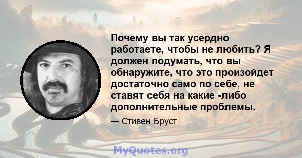 Почему вы так усердно работаете, чтобы не любить? Я должен подумать, что вы обнаружите, что это произойдет достаточно само по себе, не ставят себя на какие -либо дополнительные проблемы.