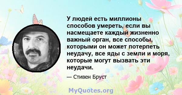 У людей есть миллионы способов умереть, если вы насмещаете каждый жизненно важный орган, все способы, которыми он может потерпеть неудачу, все яды с земли и моря, которые могут вызвать эти неудачи.