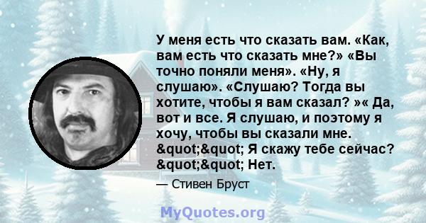 У меня есть что сказать вам. «Как, вам есть что сказать мне?» «Вы точно поняли меня». «Ну, я слушаю». «Слушаю? Тогда вы хотите, чтобы я вам сказал? »« Да, вот и все. Я слушаю, и поэтому я хочу, чтобы вы сказали мне.