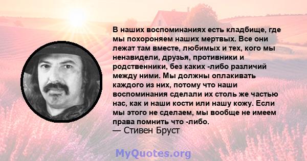 В наших воспоминаниях есть кладбище, где мы похороняем наших мертвых. Все они лежат там вместе, любимых и тех, кого мы ненавидели, друзья, противники и родственники, без каких -либо различий между ними. Мы должны