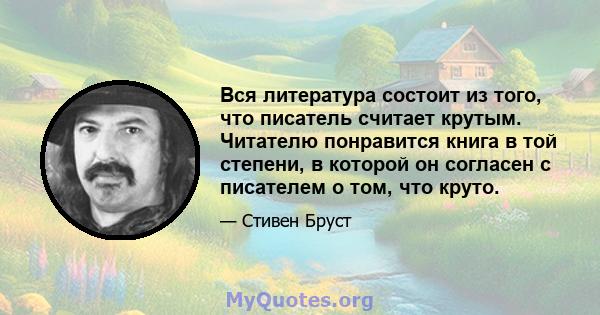 Вся литература состоит из того, что писатель считает крутым. Читателю понравится книга в той степени, в которой он согласен с писателем о том, что круто.