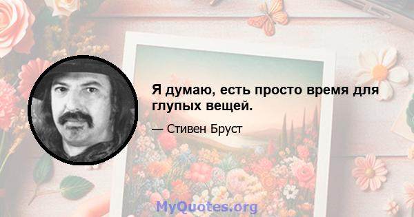 Я думаю, есть просто время для глупых вещей.