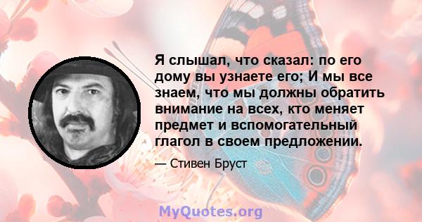 Я слышал, что сказал: по его дому вы узнаете его; И мы все знаем, что мы должны обратить внимание на всех, кто меняет предмет и вспомогательный глагол в своем предложении.