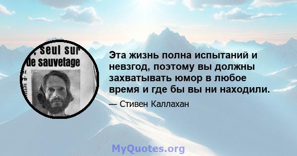 Эта жизнь полна испытаний и невзгод, поэтому вы должны захватывать юмор в любое время и где бы вы ни находили.