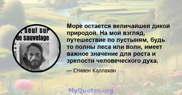 Море остается величайшей дикой природой. На мой взгляд, путешествие по пустыням, будь то полны леса или волн, имеет важное значение для роста и зрелости человеческого духа.