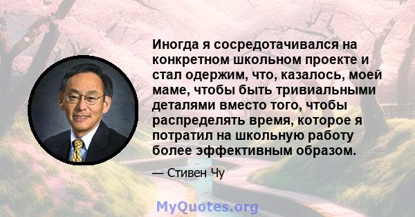 Иногда я сосредотачивался на конкретном школьном проекте и стал одержим, что, казалось, моей маме, чтобы быть тривиальными деталями вместо того, чтобы распределять время, которое я потратил на школьную работу более