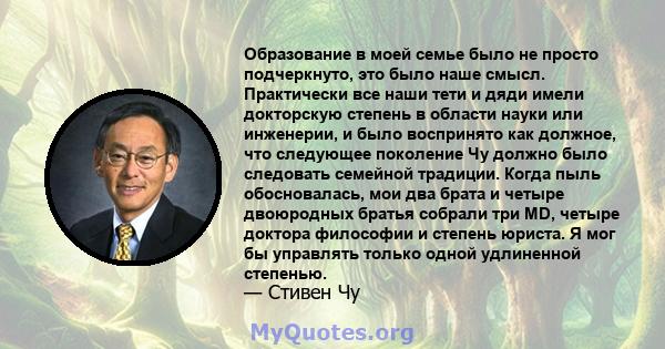 Образование в моей семье было не просто подчеркнуто, это было наше смысл. Практически все наши тети и дяди имели докторскую степень в области науки или инженерии, и было воспринято как должное, что следующее поколение