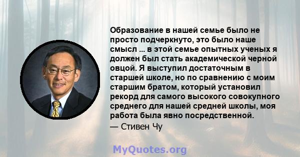 Образование в нашей семье было не просто подчеркнуто, это было наше смысл ... в этой семье опытных ученых я должен был стать академической черной овцой. Я выступил достаточным в старшей школе, но по сравнению с моим