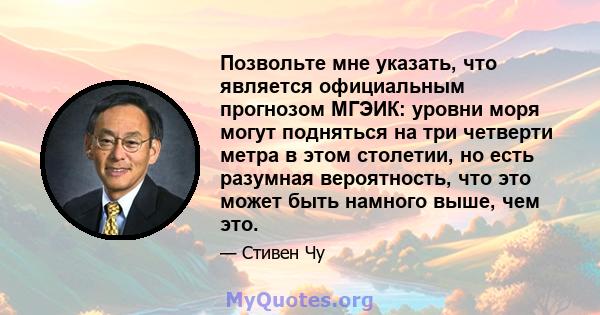 Позвольте мне указать, что является официальным прогнозом МГЭИК: уровни моря могут подняться на три четверти метра в этом столетии, но есть разумная вероятность, что это может быть намного выше, чем это.