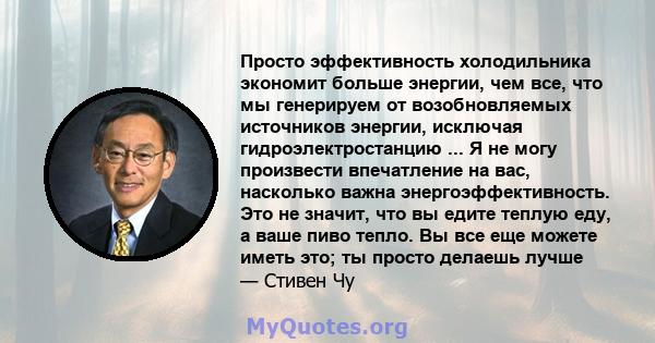 Просто эффективность холодильника экономит больше энергии, чем все, что мы генерируем от возобновляемых источников энергии, исключая гидроэлектростанцию ​​... Я не могу произвести впечатление на вас, насколько важна