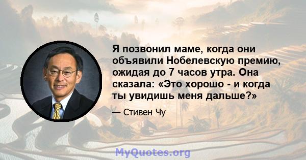 Я позвонил маме, когда они объявили Нобелевскую премию, ожидая до 7 часов утра. Она сказала: «Это хорошо - и когда ты увидишь меня дальше?»