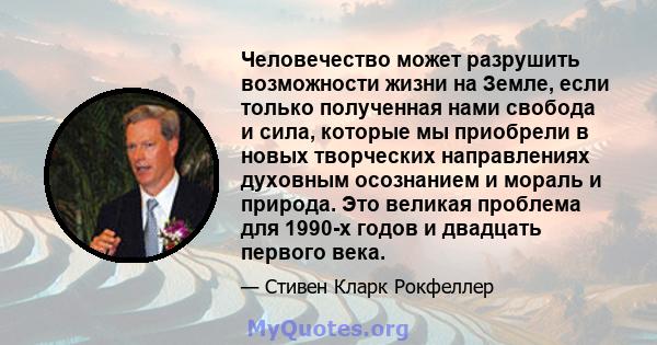 Человечество может разрушить возможности жизни на Земле, если только полученная нами свобода и сила, которые мы приобрели в новых творческих направлениях духовным осознанием и мораль и природа. Это великая проблема для