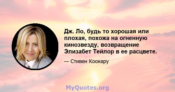 Дж. Ло, будь то хорошая или плохая, похожа на огненную кинозвезду, возвращение Элизабет Тейлор в ее расцвете.