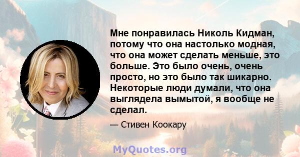 Мне понравилась Николь Кидман, потому что она настолько модная, что она может сделать меньше, это больше. Это было очень, очень просто, но это было так шикарно. Некоторые люди думали, что она выглядела вымытой, я вообще 