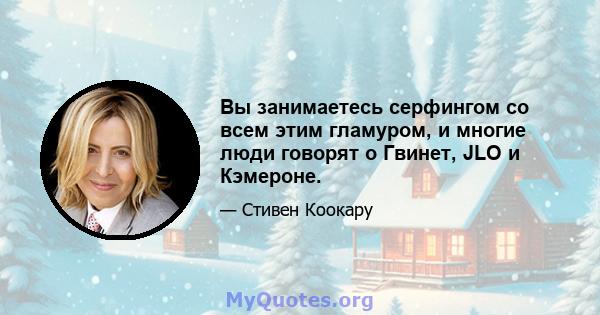 Вы занимаетесь серфингом со всем этим гламуром, и многие люди говорят о Гвинет, JLO и Кэмероне.