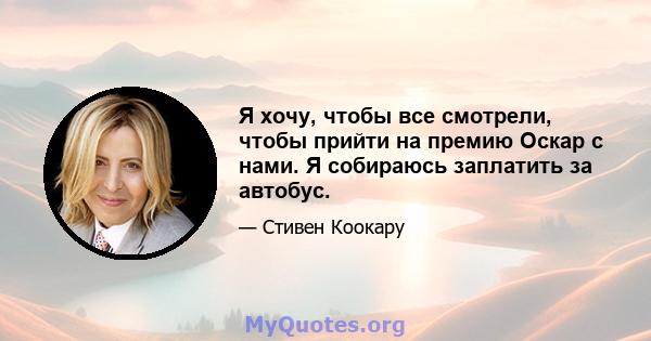 Я хочу, чтобы все смотрели, чтобы прийти на премию Оскар с нами. Я собираюсь заплатить за автобус.