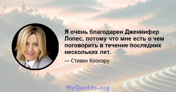 Я очень благодарен Дженнифер Лопес, потому что мне есть о чем поговорить в течение последних нескольких лет.