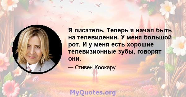 Я писатель. Теперь я начал быть на телевидении. У меня большой рот. И у меня есть хорошие телевизионные зубы, говорят они.