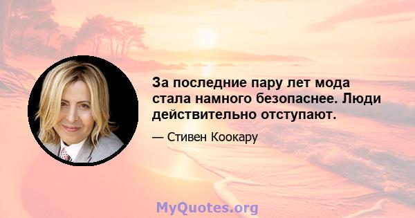 За последние пару лет мода стала намного безопаснее. Люди действительно отступают.