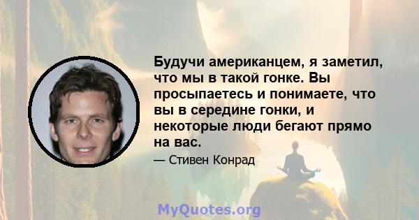 Будучи американцем, я заметил, что мы в такой гонке. Вы просыпаетесь и понимаете, что вы в середине гонки, и некоторые люди бегают прямо на вас.