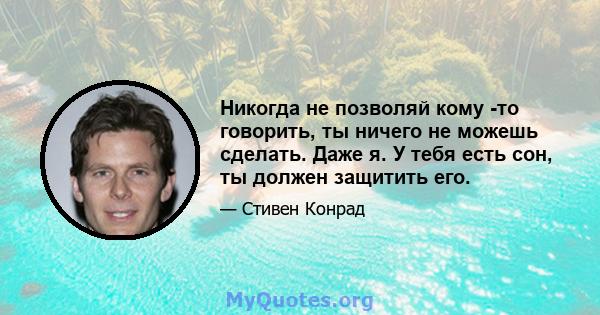 Никогда не позволяй кому -то говорить, ты ничего не можешь сделать. Даже я. У тебя есть сон, ты должен защитить его.