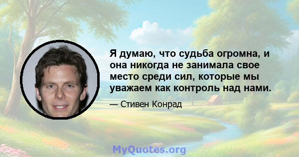 Я думаю, что судьба огромна, и она никогда не занимала свое место среди сил, которые мы уважаем как контроль над нами.