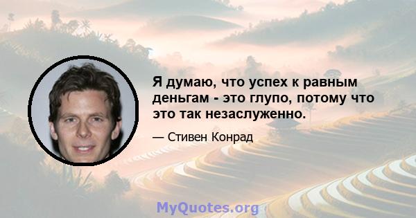 Я думаю, что успех к равным деньгам - это глупо, потому что это так незаслуженно.