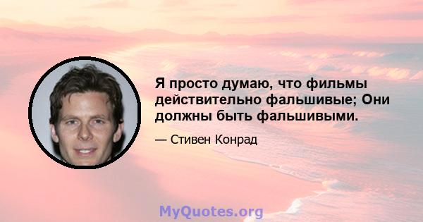 Я просто думаю, что фильмы действительно фальшивые; Они должны быть фальшивыми.