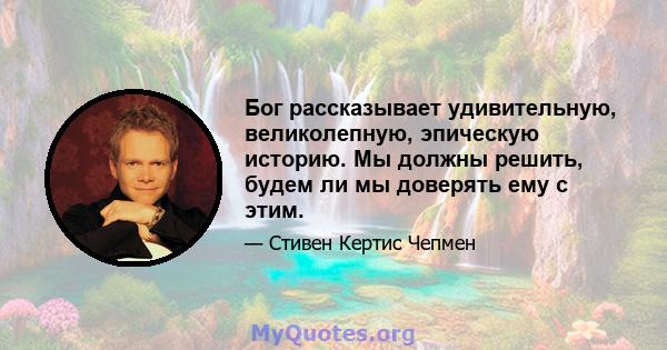 Бог рассказывает удивительную, великолепную, эпическую историю. Мы должны решить, будем ли мы доверять ему с этим.