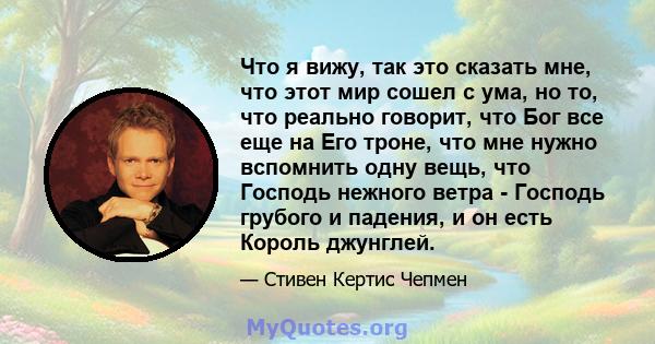 Что я вижу, так это сказать мне, что этот мир сошел с ума, но то, что реально говорит, что Бог все еще на Его троне, что мне нужно вспомнить одну вещь, что Господь нежного ветра - Господь грубого и падения, и он есть