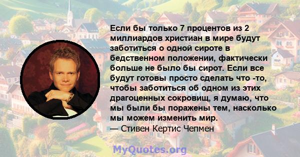 Если бы только 7 процентов из 2 миллиардов христиан в мире будут заботиться о одной сироте в бедственном положении, фактически больше не было бы сирот. Если все будут готовы просто сделать что -то, чтобы заботиться об