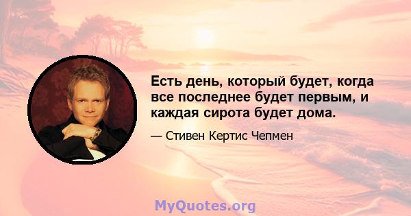 Есть день, который будет, когда все последнее будет первым, и каждая сирота будет дома.