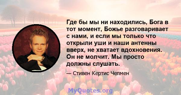 Где бы мы ни находились, Бога в тот момент, Божье разговаривает с нами, и если мы только что открыли уши и наши антенны вверх, не хватает вдохновения. Он не молчит. Мы просто должны слушать.