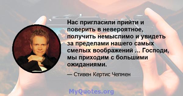 Нас пригласили прийти и поверить в невероятное, получить немыслимо и увидеть за пределами нашего самых смелых воображений ... Господи, мы приходим с большими ожиданиями.