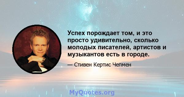 Успех порождает том, и это просто удивительно, сколько молодых писателей, артистов и музыкантов есть в городе.