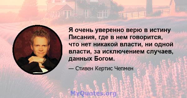 Я очень уверенно верю в истину Писания, где в нем говорится, что нет никакой власти, ни одной власти, за исключением случаев, данных Богом.