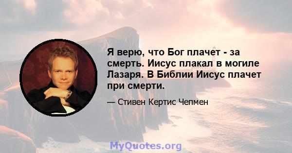 Я верю, что Бог плачет - за смерть. Иисус плакал в могиле Лазаря. В Библии Иисус плачет при смерти.