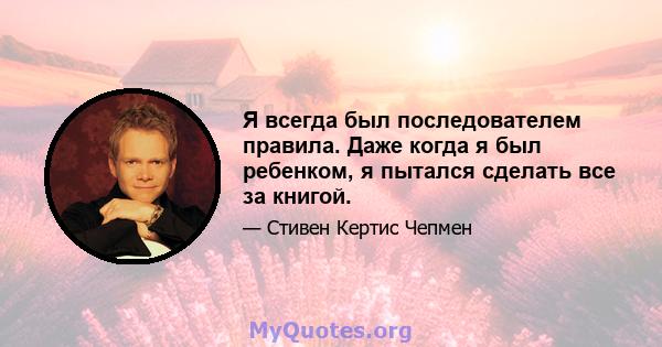 Я всегда был последователем правила. Даже когда я был ребенком, я пытался сделать все за книгой.