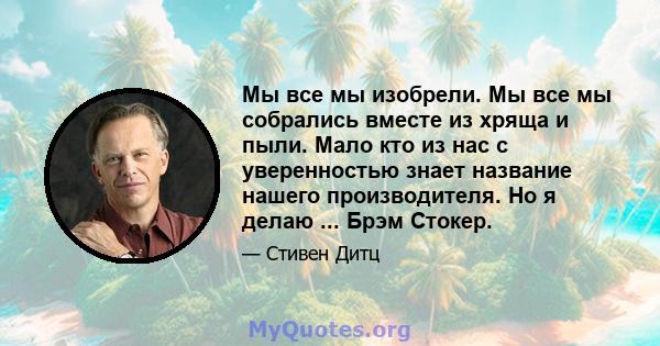 Мы все мы изобрели. Мы все мы собрались вместе из хряща и пыли. Мало кто из нас с уверенностью знает название нашего производителя. Но я делаю ... Брэм Стокер.