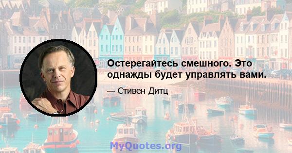 Остерегайтесь смешного. Это однажды будет управлять вами.