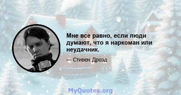 Мне все равно, если люди думают, что я наркоман или неудачник.