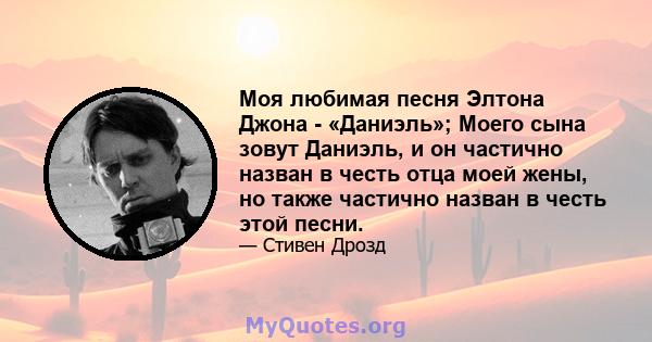 Моя любимая песня Элтона Джона - «Даниэль»; Моего сына зовут Даниэль, и он частично назван в честь отца моей жены, но также частично назван в честь этой песни.