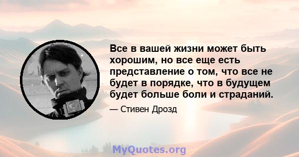 Все в вашей жизни может быть хорошим, но все еще есть представление о том, что все не будет в порядке, что в будущем будет больше боли и страданий.