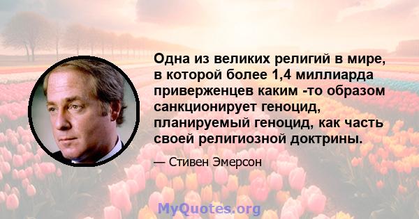 Одна из великих религий в мире, в которой более 1,4 миллиарда приверженцев каким -то образом санкционирует геноцид, планируемый геноцид, как часть своей религиозной доктрины.