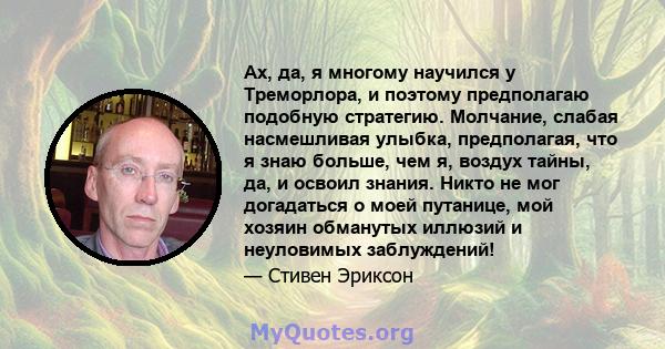 Ах, да, я многому научился у Треморлора, и поэтому предполагаю подобную стратегию. Молчание, слабая насмешливая улыбка, предполагая, что я знаю больше, чем я, воздух тайны, да, и освоил знания. Никто не мог догадаться о 