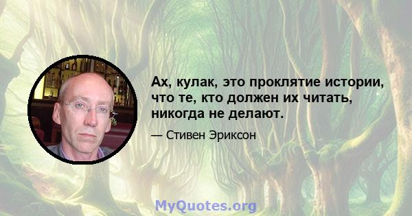 Ах, кулак, это проклятие истории, что те, кто должен их читать, никогда не делают.