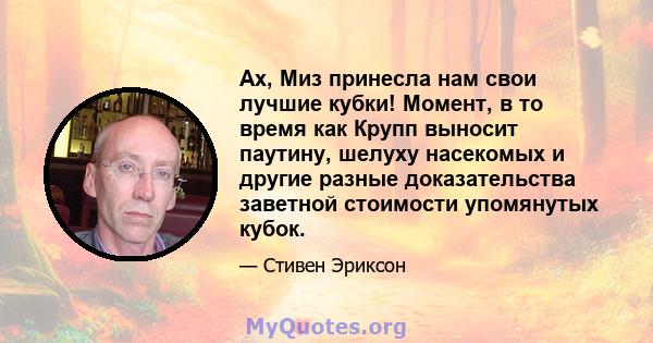 Ах, Миз принесла нам свои лучшие кубки! Момент, в то время как Крупп выносит паутину, шелуху насекомых и другие разные доказательства заветной стоимости упомянутых кубок.